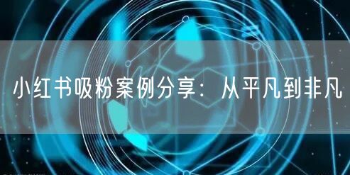 小红书吸粉案例分享：从平凡到非凡