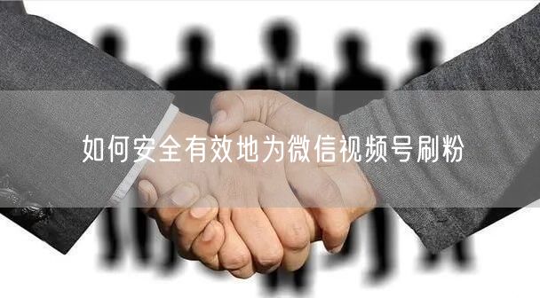 如何安全有效地为微信视频号刷粉