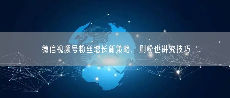 微信视频号粉丝增长新策略，刷粉也讲究技巧