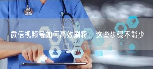 微信视频号如何高效刷粉，这些步骤不能少