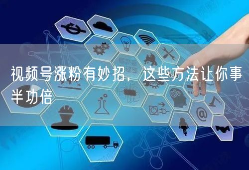 视频号涨粉有妙招，这些方法让你事半功倍