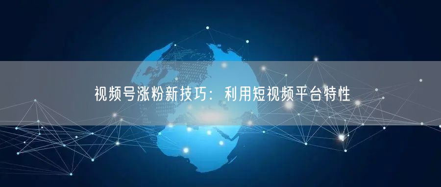 视频号涨粉新技巧：利用短视频平台特性