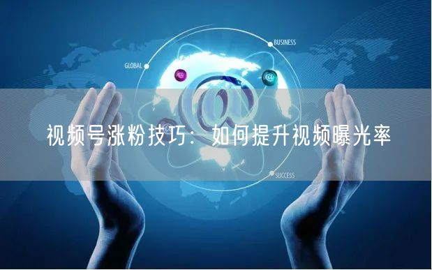 视频号涨粉技巧：如何提升视频曝光率