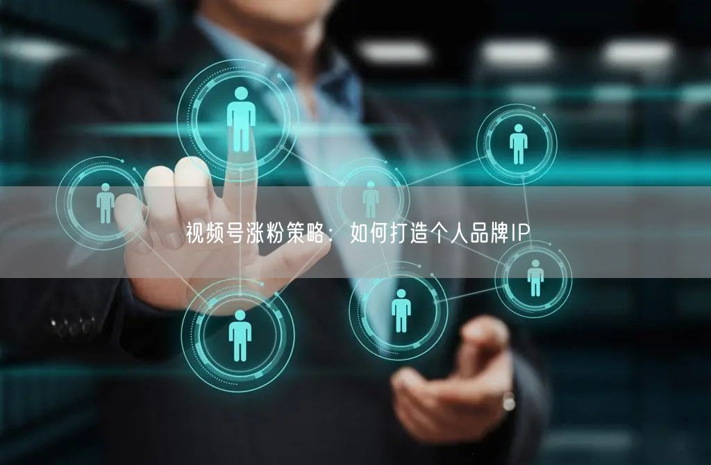 视频号涨粉策略：如何打造个人品牌IP