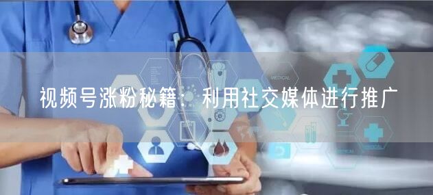 视频号涨粉秘籍：利用社交媒体进行推广