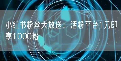 小红书粉丝大放送：活粉平台1元即享1000粉