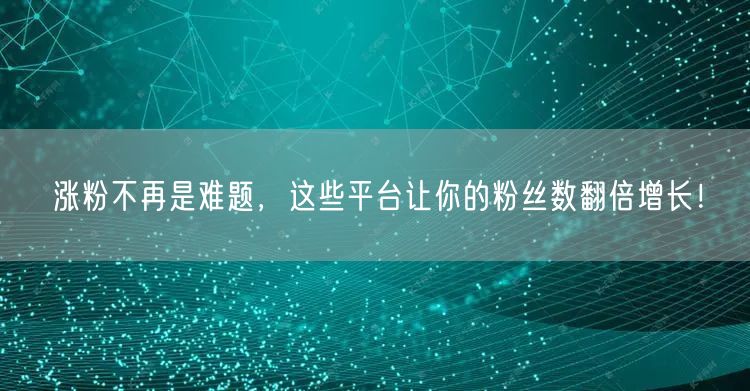 涨粉不再是难题，这些平台让你的粉丝数翻倍增长！