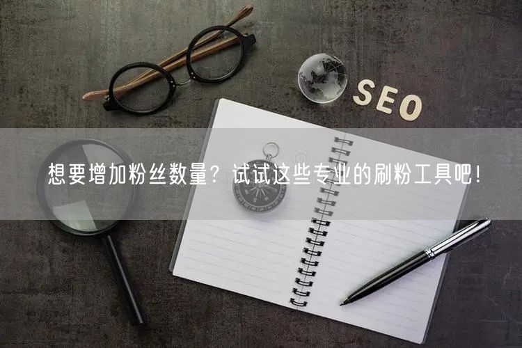 想要增加粉丝数量？试试这些专业的刷粉工具吧！