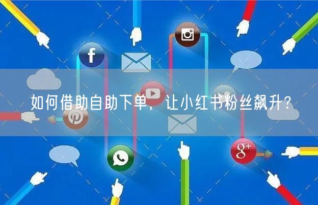 如何借助自助下单，让小红书粉丝飙升？