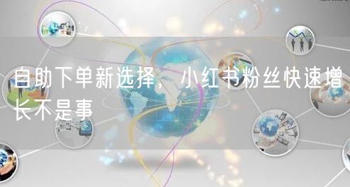 自助下单新选择，小红书粉丝快速增长不是事