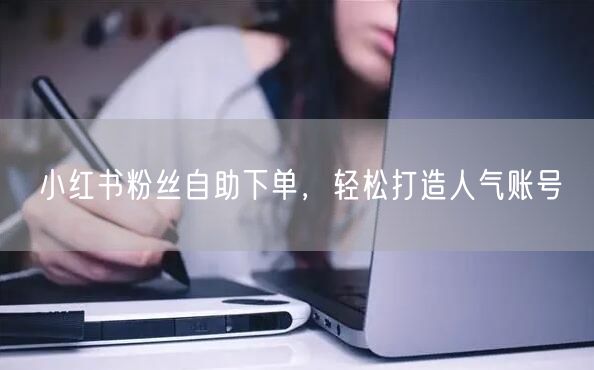 小红书粉丝自助下单，轻松打造人气账号