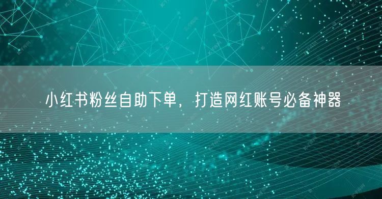小红书粉丝自助下单，打造网红账号必备神器