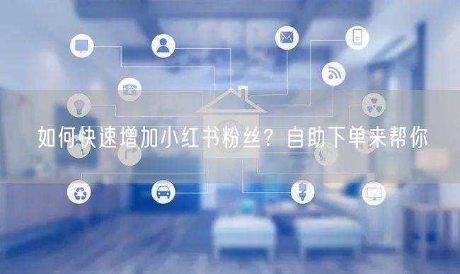 如何快速增加小红书粉丝？自助下单来帮你