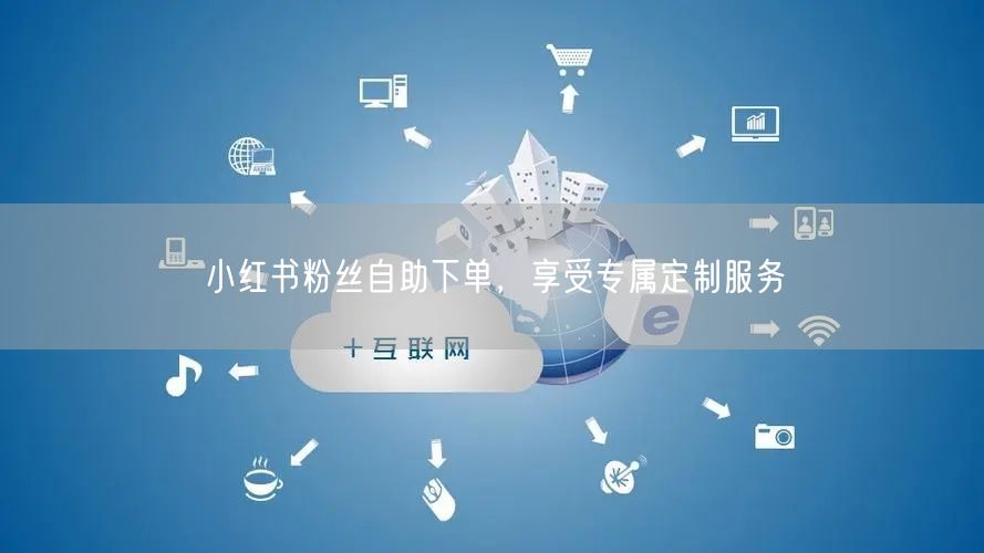 小红书粉丝自助下单，享受专属定制服务