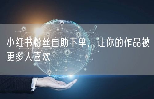 小红书粉丝自助下单，让你的作品被更多人喜欢