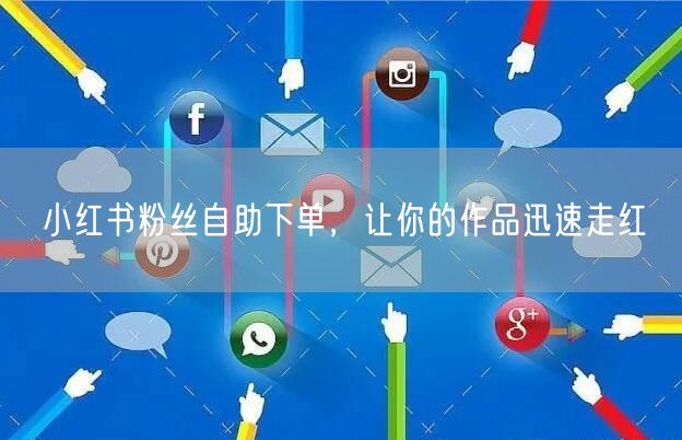 小红书粉丝自助下单，让你的作品迅速走红