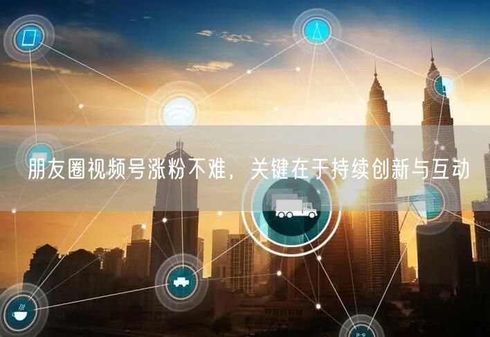 朋友圈视频号涨粉不难，关键在于持续创新与互动