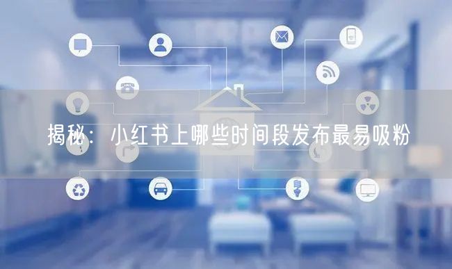 揭秘：小红书上哪些时间段发布最易吸粉