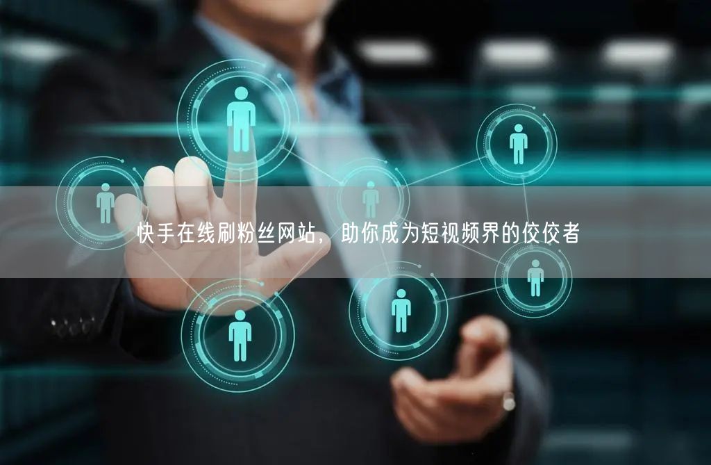 快手在线刷粉丝网站，助你成为短视频界的佼佼者