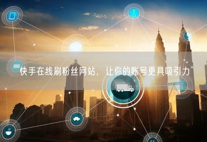 快手在线刷粉丝网站，让你的账号更具吸引力