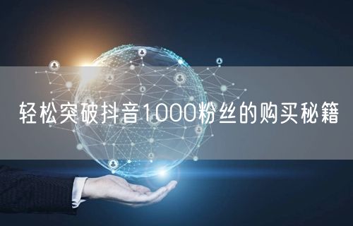 轻松突破抖音1000粉丝的购买秘籍