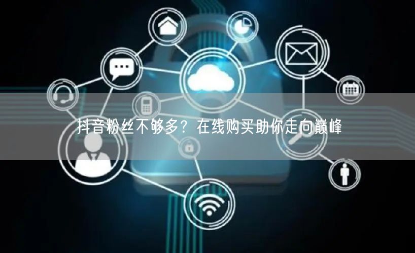抖音粉丝不够多？在线购买助你走向巅峰