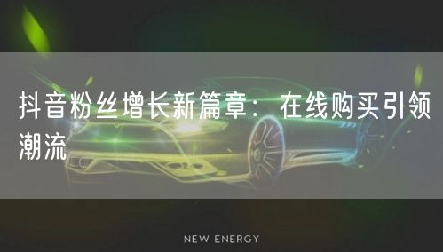 抖音粉丝增长新篇章：在线购买引领潮流
