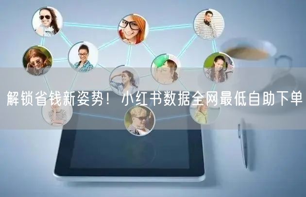 解锁省钱新姿势！小红书数据全网最低自助下单