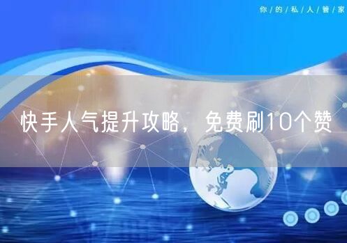 快手人气提升攻略，免费刷10个赞