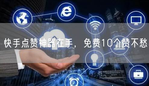 快手点赞神器在手，免费10个赞不愁