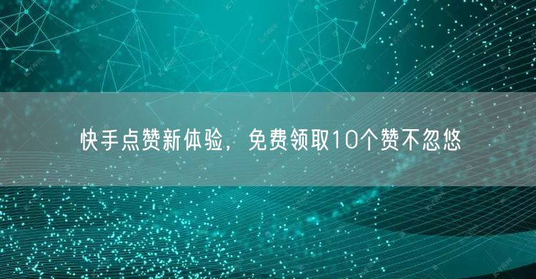 快手点赞新体验，免费领取10个赞不忽悠