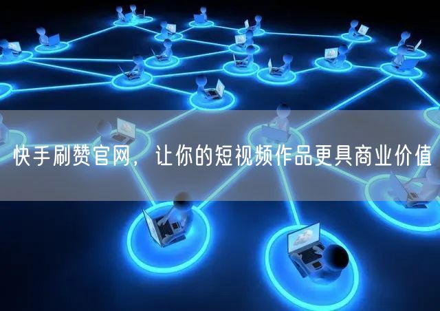 快手刷赞官网，让你的短视频作品更具商业价值