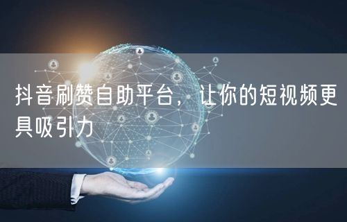 抖音刷赞自助平台，让你的短视频更具吸引力